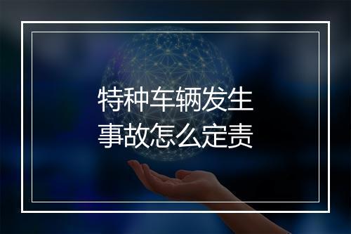 特种车辆发生事故怎么定责