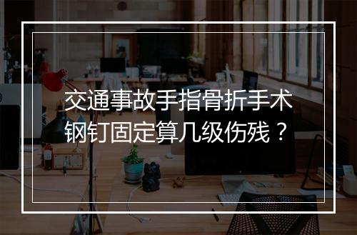 交通事故手指骨折手术钢钉固定算几级伤残？