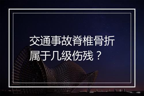 交通事故脊椎骨折属于几级伤残？