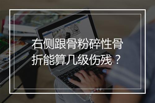 右侧跟骨粉碎性骨折能算几级伤残？