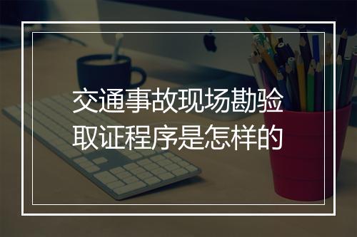 交通事故现场勘验取证程序是怎样的