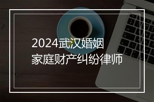 2024武汉婚姻家庭财产纠纷律师