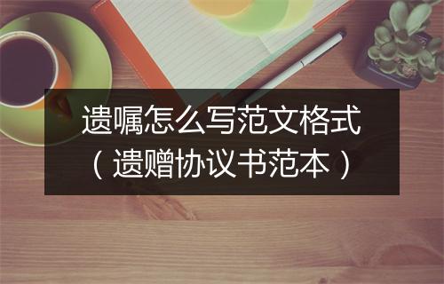 遗嘱怎么写范文格式（遗赠协议书范本）