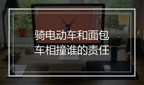 骑电动车和面包车相撞谁的责任