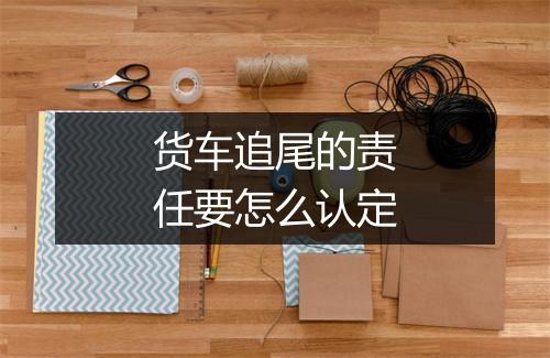 货车追尾的责任要怎么认定