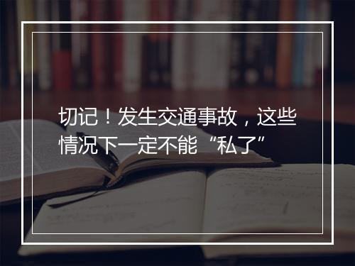 切记！发生交通事故，这些情况下一定不能“私了”