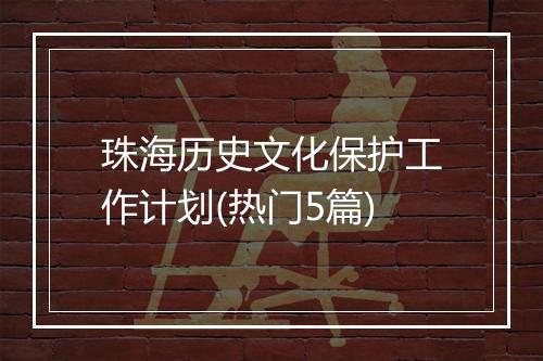 珠海历史文化保护工作计划(热门5篇)