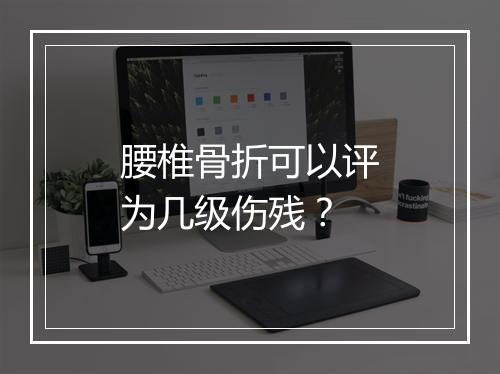 腰椎骨折可以评为几级伤残？
