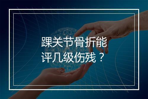 踝关节骨折能评几级伤残？