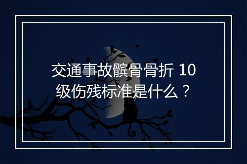交通事故髌骨骨折 10 级伤残标准是什么？