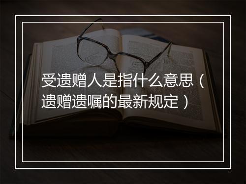 受遗赠人是指什么意思（遗赠遗嘱的最新规定）
