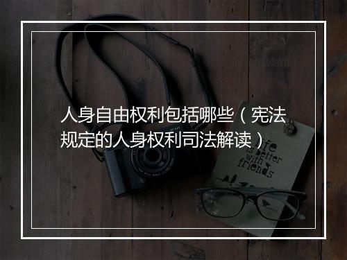人身自由权利包括哪些（宪法规定的人身权利司法解读）
