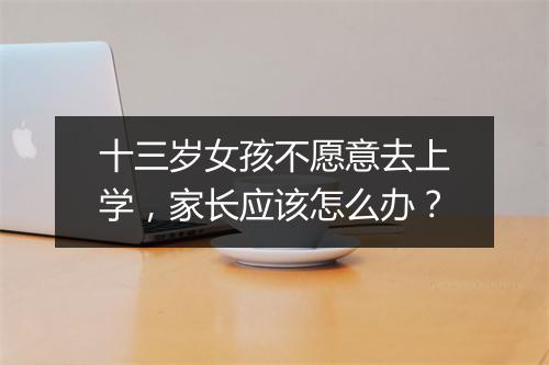 十三岁女孩不愿意去上学，家长应该怎么办？