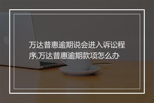 万达普惠逾期说会进入诉讼程序,万达普惠逾期款项怎么办