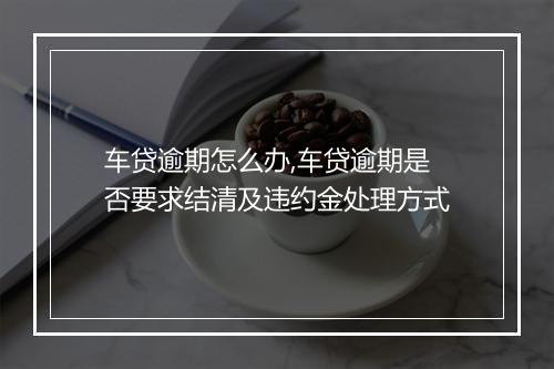 车贷逾期怎么办,车贷逾期是否要求结清及违约金处理方式