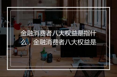 金融消费者八大权益是指什么，金融消费者八大权益是