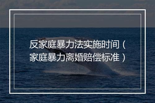 反家庭暴力法实施时间（家庭暴力离婚赔偿标准）