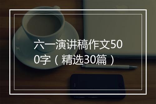 六一演讲稿作文500字（精选30篇）