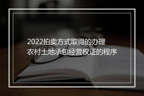 2022拍卖方式取得的办理农村土地承包经营权证的程序