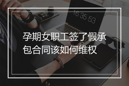 孕期女职工签了假承包合同该如何维权