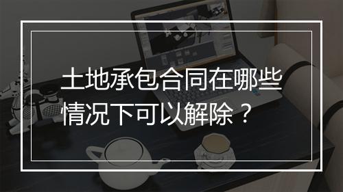 土地承包合同在哪些情况下可以解除？