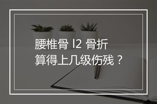 腰椎骨 l2 骨折算得上几级伤残？