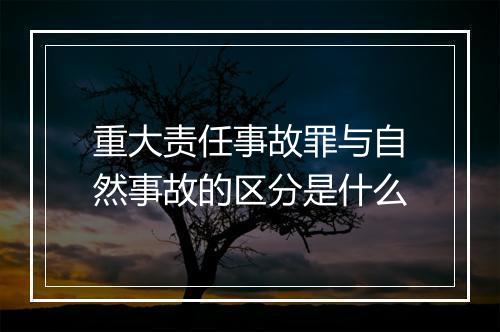 重大责任事故罪与自然事故的区分是什么