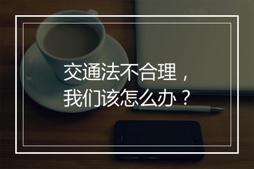 交通法不合理，我们该怎么办？