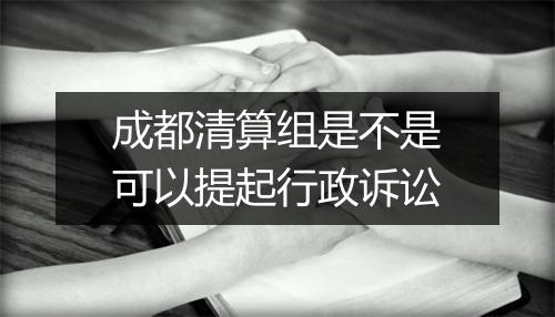 成都清算组是不是可以提起行政诉讼