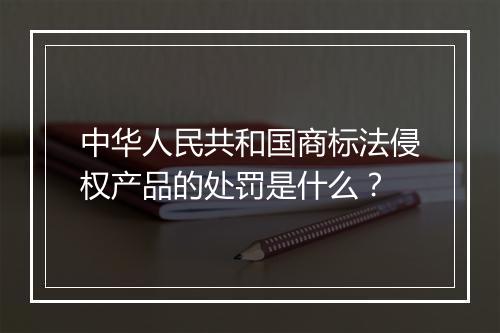 中华人民共和国商标法侵权产品的处罚是什么？