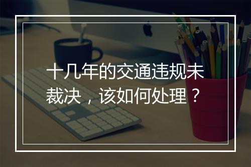 十几年的交通违规未裁决，该如何处理？