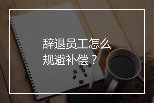 辞退员工怎么规避补偿？