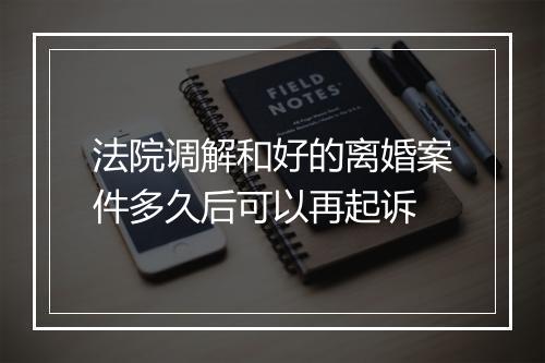 法院调解和好的离婚案件多久后可以再起诉