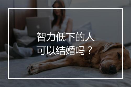 智力低下的人可以结婚吗？