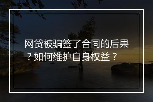 网贷被骗签了合同的后果？如何维护自身权益？
