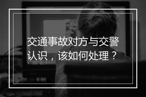 交通事故对方与交警认识，该如何处理？