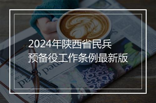 2024年陕西省民兵预备役工作条例最新版