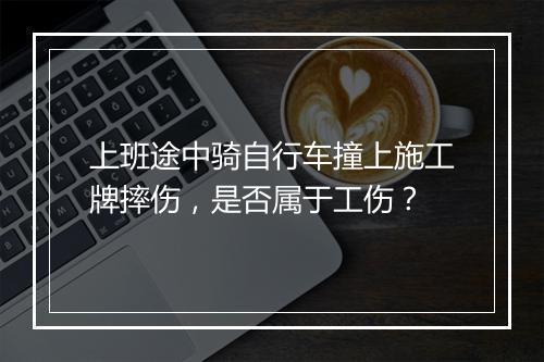 上班途中骑自行车撞上施工牌摔伤，是否属于工伤？