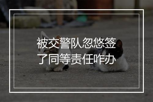 被交警队忽悠签了同等责任咋办