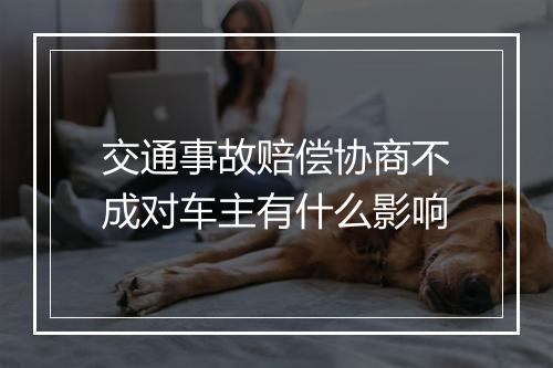 交通事故赔偿协商不成对车主有什么影响