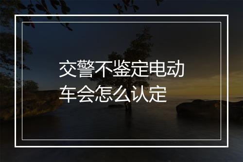 交警不鉴定电动车会怎么认定