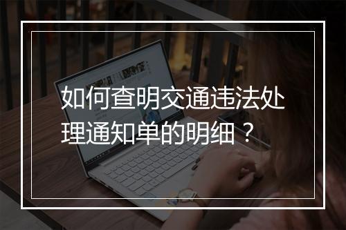 如何查明交通违法处理通知单的明细？