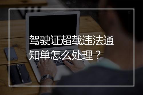 驾驶证超载违法通知单怎么处理？