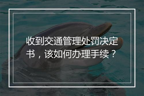 收到交通管理处罚决定书，该如何办理手续？