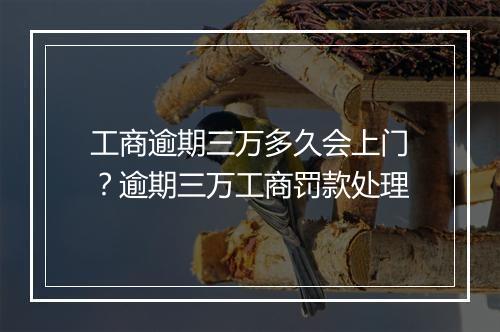 工商逾期三万多久会上门？逾期三万工商罚款处理