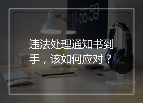违法处理通知书到手，该如何应对？