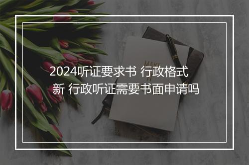2024听证要求书 行政格式 新 行政听证需要书面申请吗