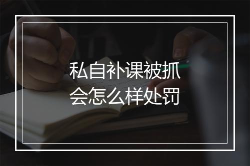 私自补课被抓会怎么样处罚