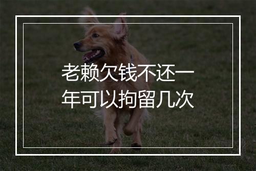 老赖欠钱不还一年可以拘留几次