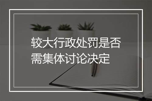 较大行政处罚是否需集体讨论决定